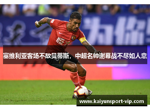 塞维利亚客场不敌贝蒂斯，中超名帅谢幕战不尽如人意