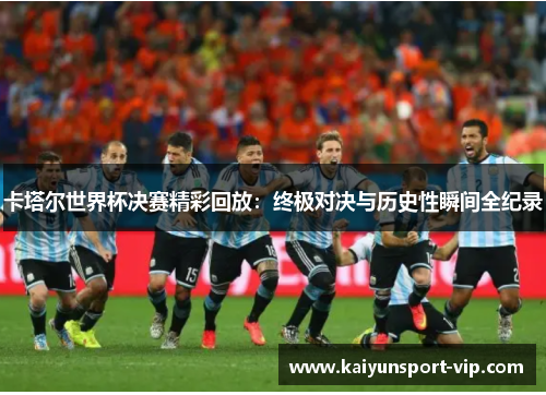 卡塔尔世界杯决赛精彩回放：终极对决与历史性瞬间全纪录