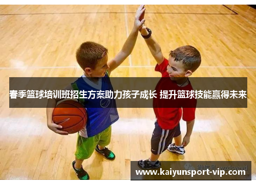 春季篮球培训班招生方案助力孩子成长 提升篮球技能赢得未来