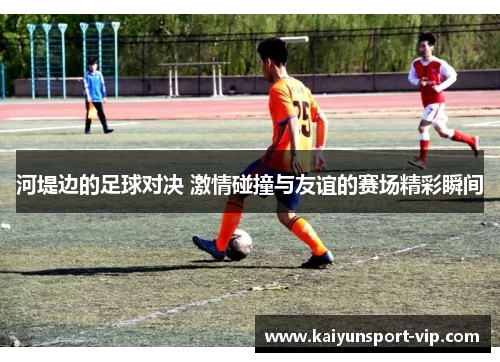 河堤边的足球对决 激情碰撞与友谊的赛场精彩瞬间