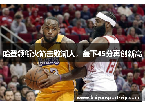 哈登领衔火箭击败湖人，轰下45分再创新高