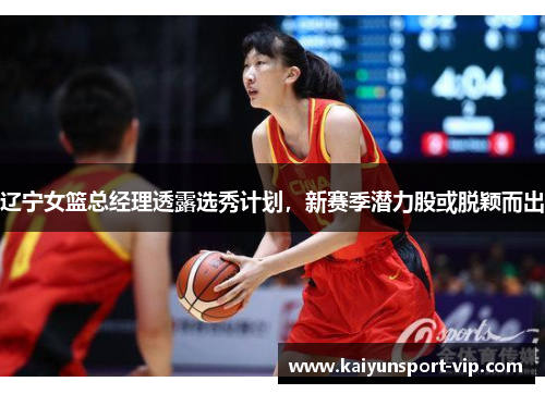 辽宁女篮总经理透露选秀计划，新赛季潜力股或脱颖而出