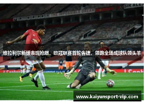 维拉利尔新援表现抢眼，欧冠联赛首轮告捷，领跑全场成球队领头羊