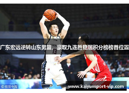 广东宏远逆转山东男篮，豪取九连胜稳居积分榜榜首位置