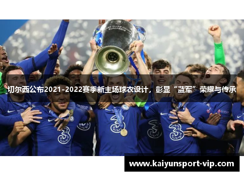 切尔西公布2021-2022赛季新主场球衣设计，彰显“蓝军”荣耀与传承
