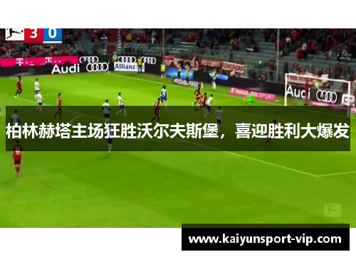 柏林赫塔主场狂胜沃尔夫斯堡，喜迎胜利大爆发