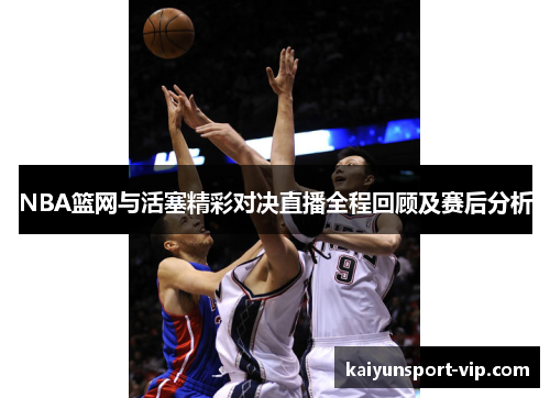 NBA篮网与活塞精彩对决直播全程回顾及赛后分析