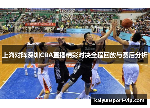 上海对阵深圳CBA直播精彩对决全程回放与赛后分析