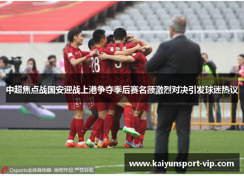 中超焦点战国安迎战上港争夺季后赛名额激烈对决引发球迷热议