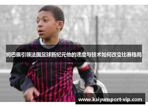 姆巴佩引领法国足球新纪元他的速度与技术如何改变比赛格局