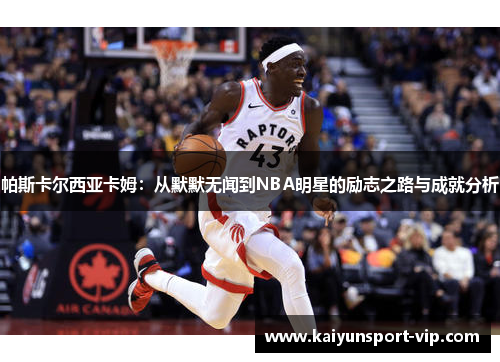 帕斯卡尔西亚卡姆：从默默无闻到NBA明星的励志之路与成就分析