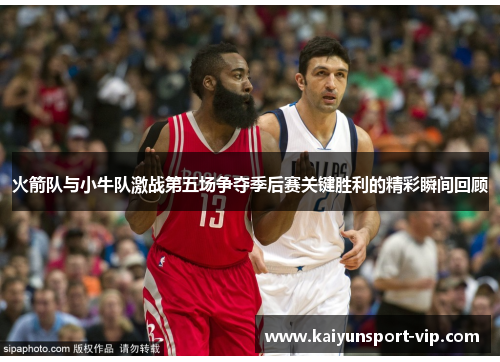 火箭队与小牛队激战第五场争夺季后赛关键胜利的精彩瞬间回顾
