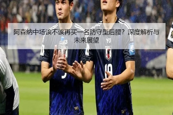 阿森纳中场该不该再买一名防守型后腰？深度解析与未来展望