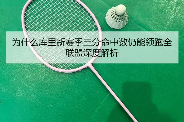 为什么库里新赛季三分命中数仍能领跑全联盟深度解析