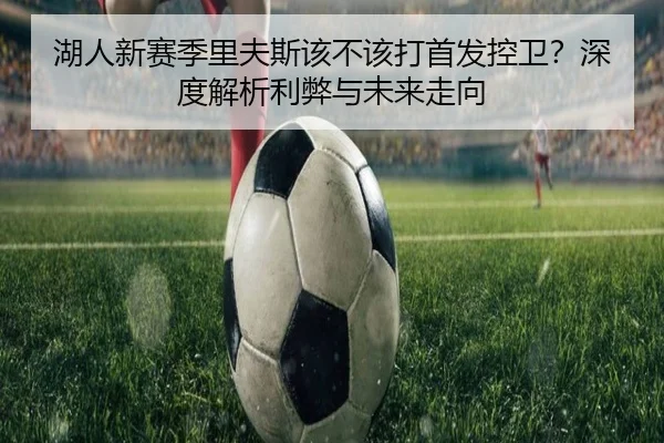 湖人新赛季里夫斯该不该打首发控卫？深度解析利弊与未来走向