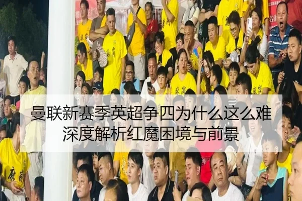 曼联新赛季英超争四为什么这么难 深度解析红魔困境与前景