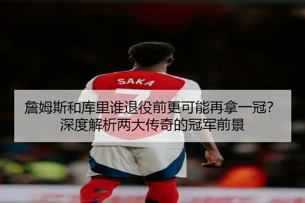 詹姆斯和库里谁退役前更可能再拿一冠？深度解析两大传奇的冠军前景
