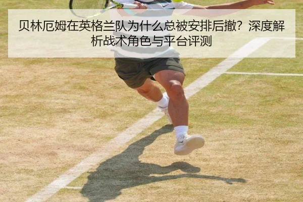 贝林厄姆在英格兰队为什么总被安排后撤？深度解析战术角色与平台评测