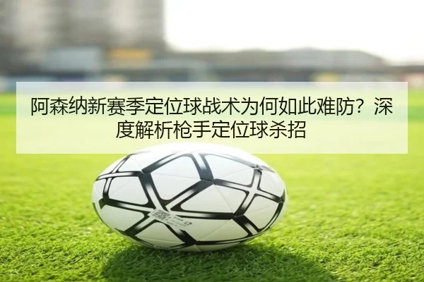 阿森纳新赛季定位球战术为何如此难防？深度解析枪手定位球杀招