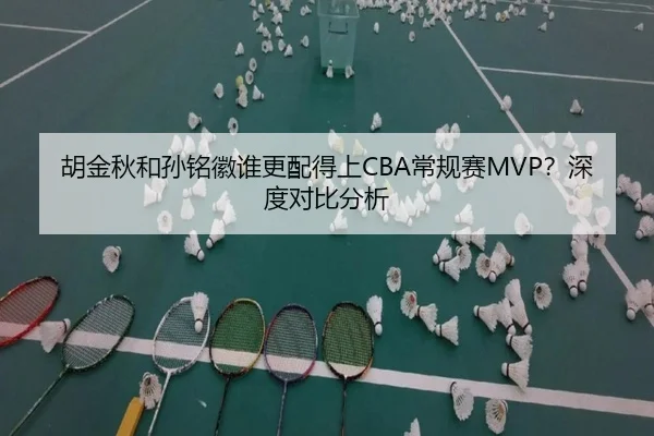 胡金秋和孙铭徽谁更配得上CBA常规赛MVP？深度对比分析