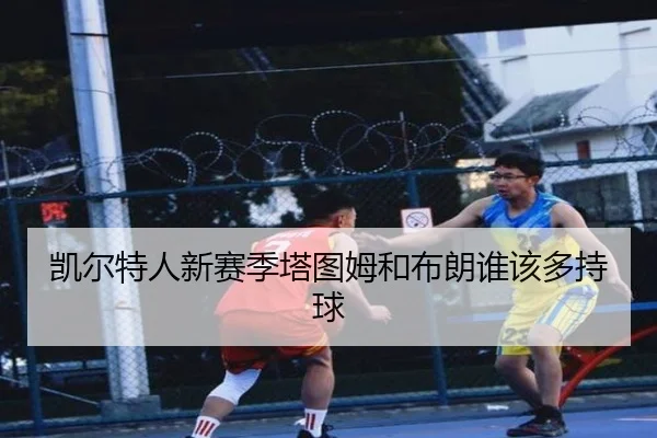 凯尔特人新赛季塔图姆和布朗谁该多持球
