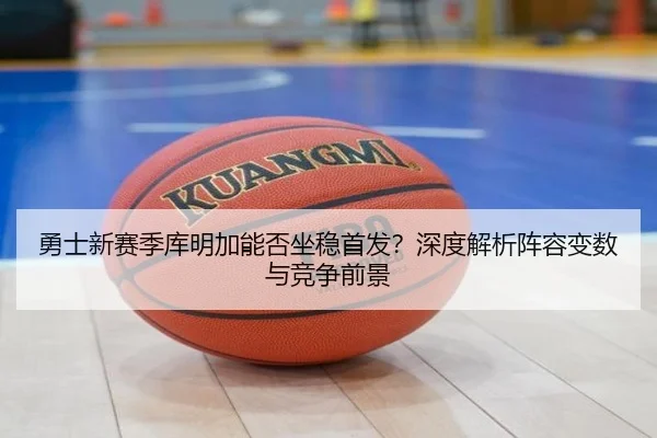 勇士新赛季库明加能否坐稳首发？深度解析阵容变数与竞争前景
