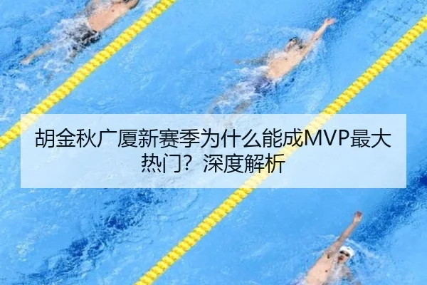 胡金秋广厦新赛季为什么能成MVP最大热门？深度解析