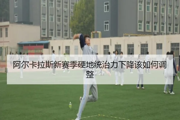 阿尔卡拉斯新赛季硬地统治力下降该如何调整