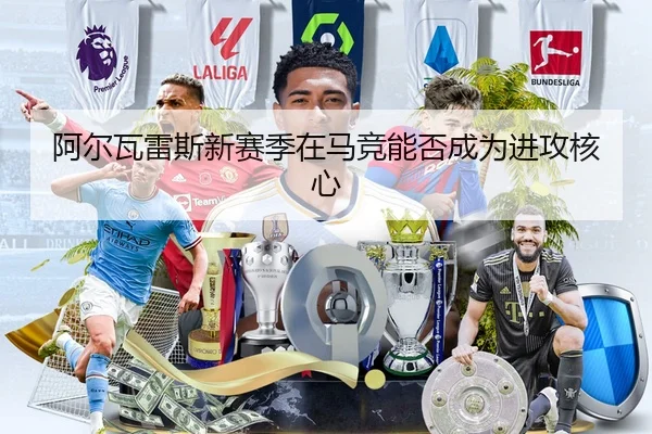 阿尔瓦雷斯新赛季在马竞能否成为进攻核心