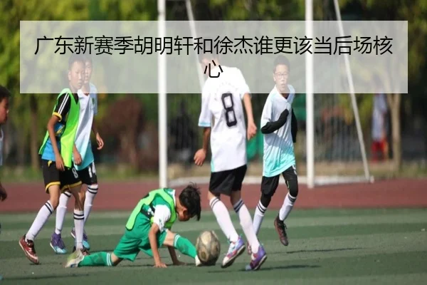 广东新赛季胡明轩和徐杰谁更该当后场核心