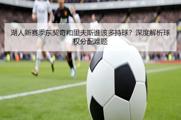 湖人新赛季东契奇和里夫斯谁该多持球？深度解析球权分配难题