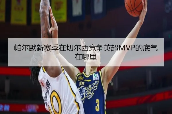 帕尔默新赛季在切尔西竞争英超MVP的底气在哪里