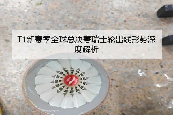 T1新赛季全球总决赛瑞士轮出线形势深度解析