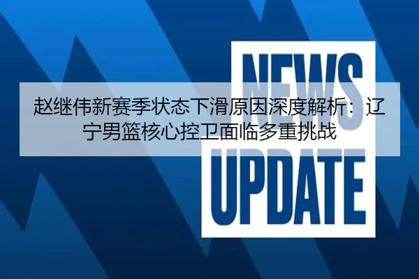 赵继伟新赛季状态下滑原因深度解析：辽宁男篮核心控卫面临多重挑战