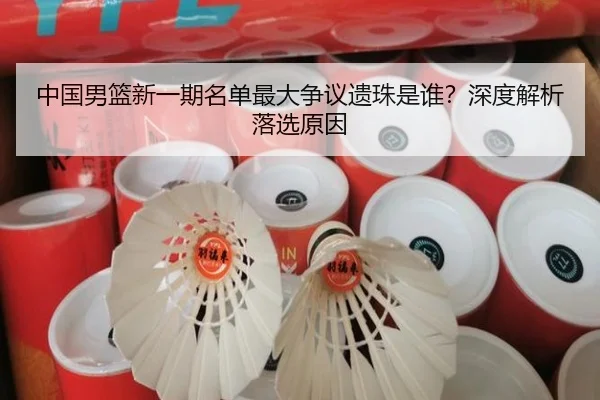 中国男篮新一期名单最大争议遗珠是谁？深度解析落选原因