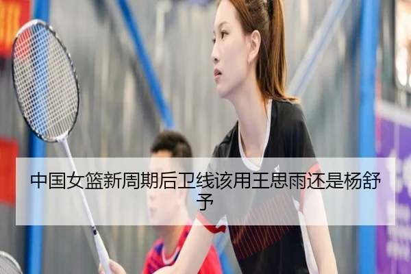 中国女篮新周期后卫线该用王思雨还是杨舒予