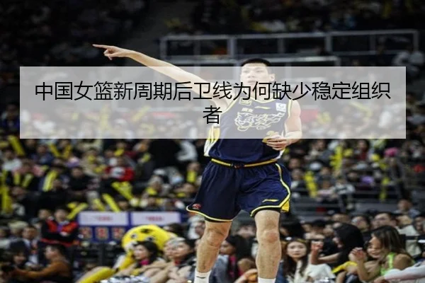 中国女篮新周期后卫线为何缺少稳定组织者