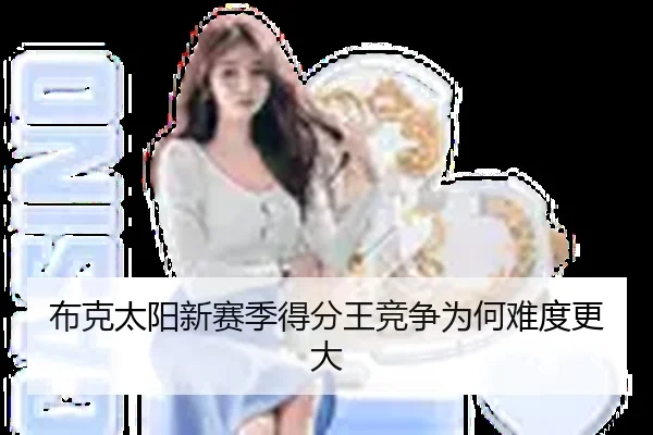 布克太阳新赛季得分王竞争为何难度更大