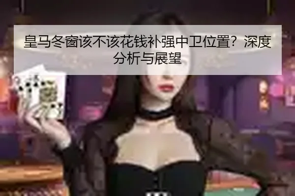 皇马冬窗该不该花钱补强中卫位置？深度分析与展望