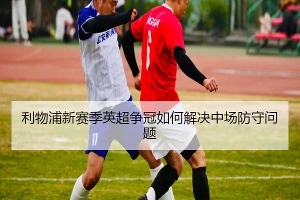 利物浦新赛季英超争冠如何解决中场防守问题