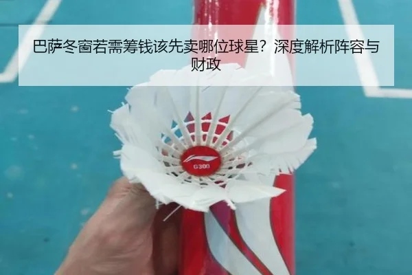巴萨冬窗若需筹钱该先卖哪位球星？深度解析阵容与财政