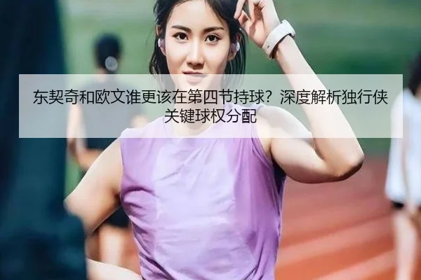 东契奇和欧文谁更该在第四节持球？深度解析独行侠关键球权分配