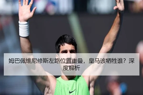 姆巴佩维尼修斯左路位置重叠，皇马该牺牲谁？深度解析