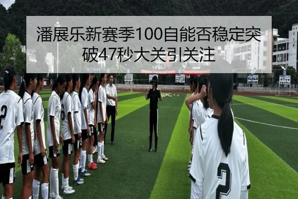 潘展乐新赛季100自能否稳定突破47秒大关引关注