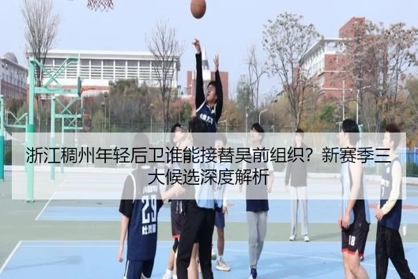 浙江稠州年轻后卫谁能接替吴前组织？新赛季三大候选深度解析