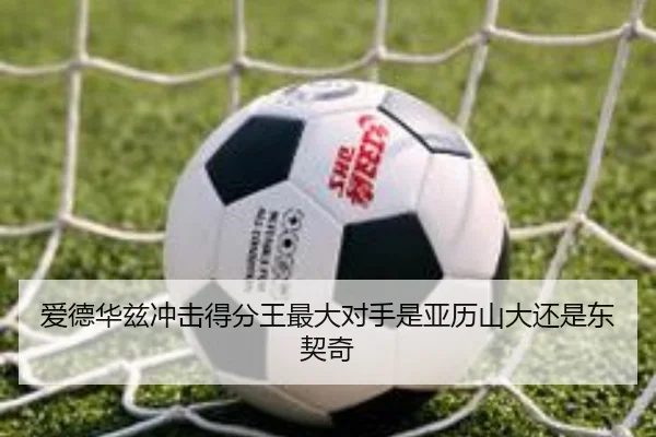 爱德华兹冲击得分王最大对手是亚历山大还是东契奇