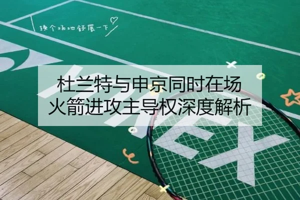 杜兰特与申京同时在场 火箭进攻主导权深度解析