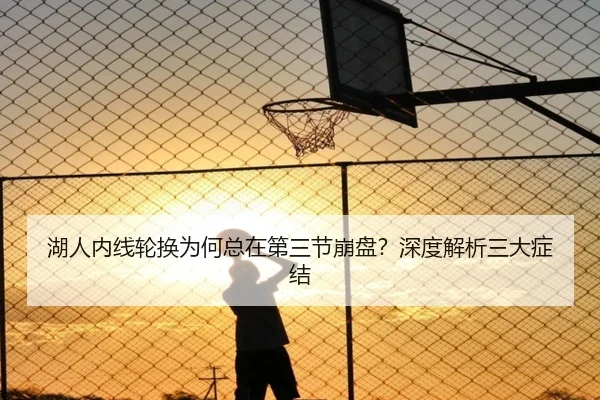 湖人内线轮换为何总在第三节崩盘？深度解析三大症结