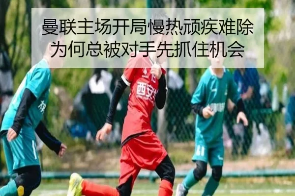 曼联主场开局慢热顽疾难除 为何总被对手先抓住机会