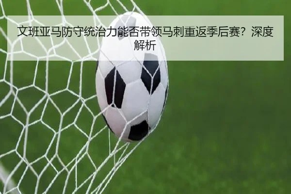 文班亚马防守统治力能否带领马刺重返季后赛？深度解析